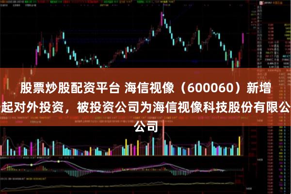 股票炒股配资平台 海信视像（600060）新增一起对外投资，被投资公司为海信视像科技股份有限公司