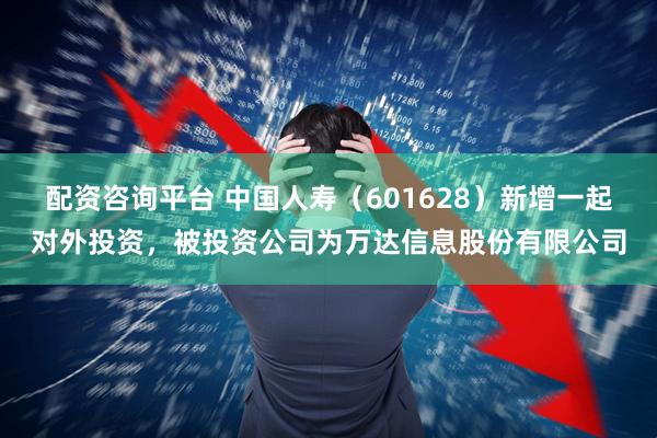 配资咨询平台 中国人寿（601628）新增一起对外投资，被投资公司为万达信息股份有限公司