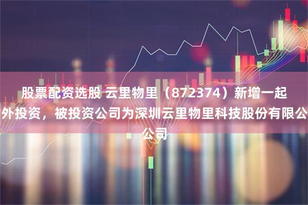 股票配资选股 云里物里（872374）新增一起对外投资，被投资公司为深圳云里物里科技股份有限公司