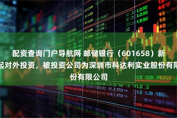 配资查询门户导航网 邮储银行（601658）新增一起对外投资，被投资公司为深圳市科达利实业股份有限公司