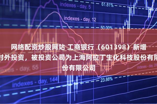 网络配资炒股网站 工商银行（601398）新增一起对外投资，被投资公司为上海阿拉丁生化科技股份有限公司