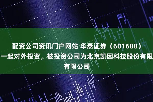 配资公司资讯门户网站 华泰证券（601688）新增一起对外投资，被投资公司为北京凯因科技股份有限公司