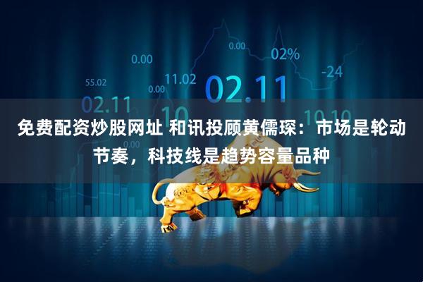 免费配资炒股网址 和讯投顾黄儒琛：市场是轮动节奏，科技线是趋势容量品种