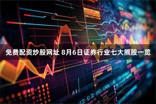 免费配资炒股网址 8月6日证券行业七大熊股一览