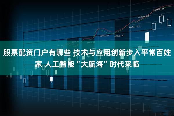 股票配资门户有哪些 技术与应用创新步入平常百姓家 人工智能“大航海”时代来临