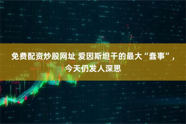 免费配资炒股网址 爱因斯坦干的最大“蠢事”，今天仍发人深思