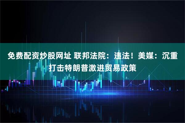 免费配资炒股网址 联邦法院：违法！美媒：沉重打击特朗普激进贸易政策