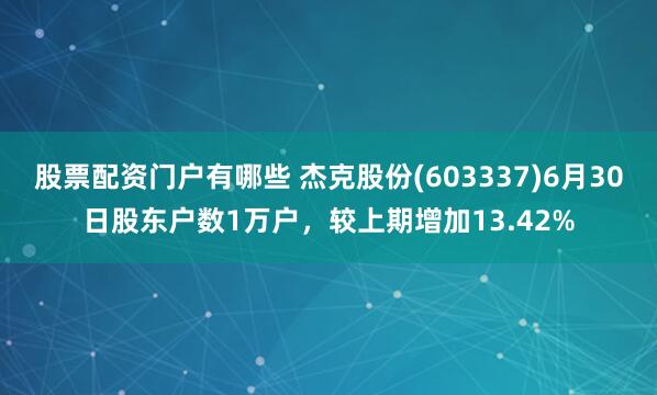 股票配资门户有哪些 杰克股份(603337)6月30日股东户数1万户，较上期增加13.42%