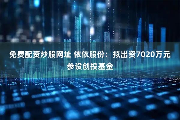 免费配资炒股网址 依依股份：拟出资7020万元参设创投基金