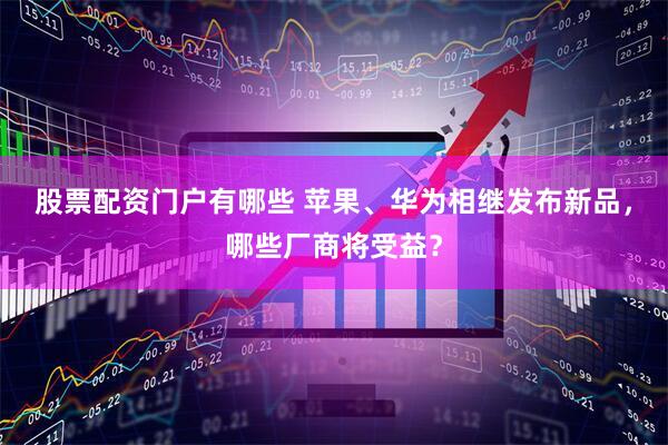 股票配资门户有哪些 苹果、华为相继发布新品，哪些厂商将受益？