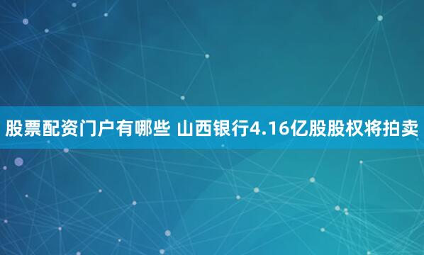 股票配资门户有哪些 山西银行4.16亿股股权将拍卖