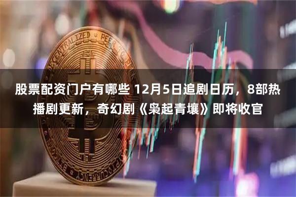 股票配资门户有哪些 12月5日追剧日历，8部热播剧更新，奇幻剧《枭起青壤》即将收官