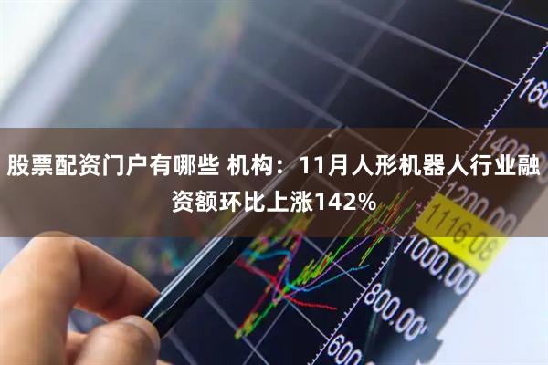 股票配资门户有哪些 机构：11月人形机器人行业融资额环比上涨142%