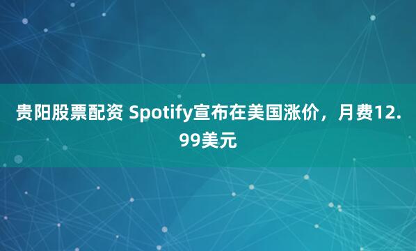 贵阳股票配资 Spotify宣布在美国涨价，月费12.99美元