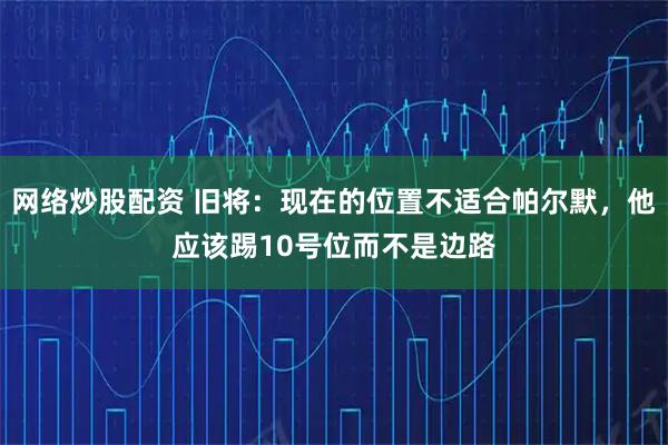 网络炒股配资 旧将：现在的位置不适合帕尔默，他应该踢10号位而不是边路