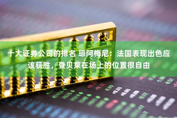 十大证券公司的排名 琼阿梅尼：法国表现出色应该获胜，登贝莱在场上的位置很自由