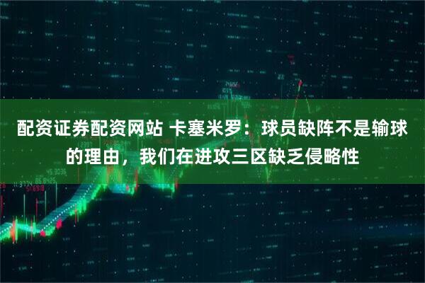 配资证券配资网站 卡塞米罗：球员缺阵不是输球的理由，我们在进攻三区缺乏侵略性