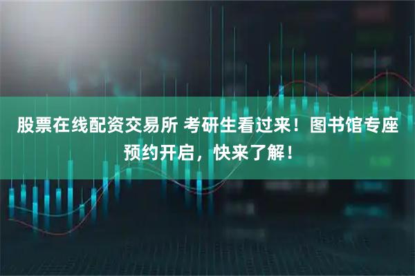 股票在线配资交易所 考研生看过来！图书馆专座预约开启，快来了解！