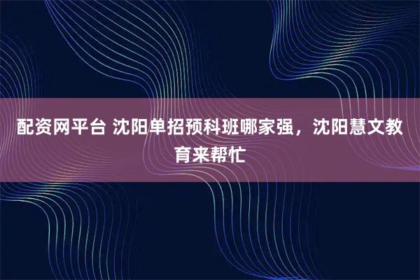 配资网平台 沈阳单招预科班哪家强，沈阳慧文教育来帮忙