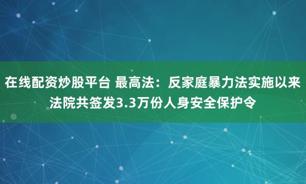 在线配资炒股平台 最高法：反家庭暴力法实施以来法院共签发3.3万份人身安全保护令