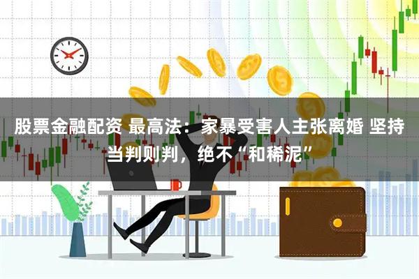 股票金融配资 最高法：家暴受害人主张离婚 坚持当判则判，绝不“和稀泥”