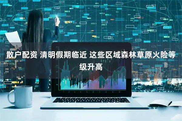 散户配资 清明假期临近 这些区域森林草原火险等级升高