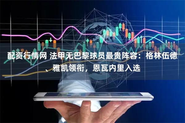 配资行情网 法甲无巴黎球员最贵阵容：格林伍德、雅凯领衔，恩瓦内里入选