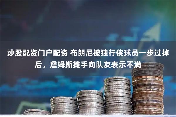 炒股配资门户配资 布朗尼被独行侠球员一步过掉后，詹姆斯摊手向队友表示不满
