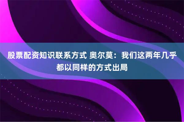 股票配资知识联系方式 奥尔莫：我们这两年几乎都以同样的方式出局