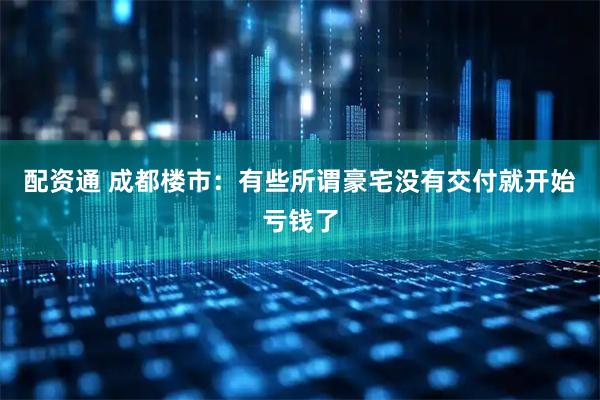 配资通 成都楼市：有些所谓豪宅没有交付就开始亏钱了