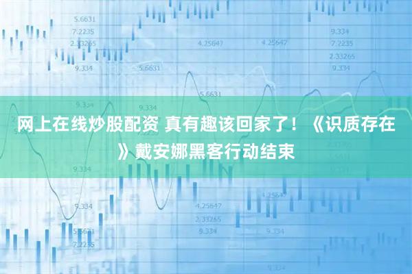 网上在线炒股配资 真有趣该回家了！《识质存在》戴安娜黑客行动结束
