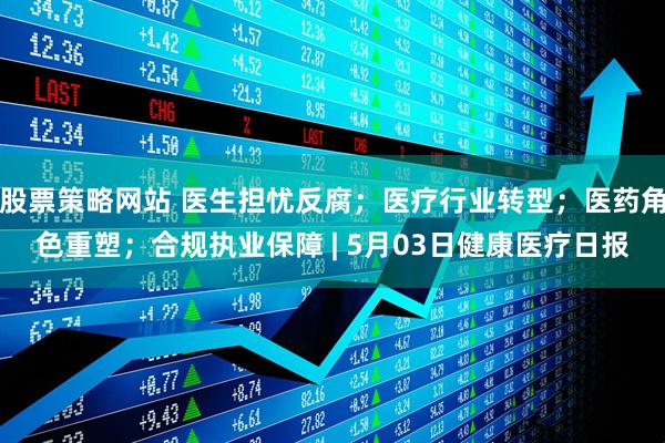 股票策略网站 医生担忧反腐；医疗行业转型；医药角色重塑；合规执业保障 | 5月03日健康医疗日报