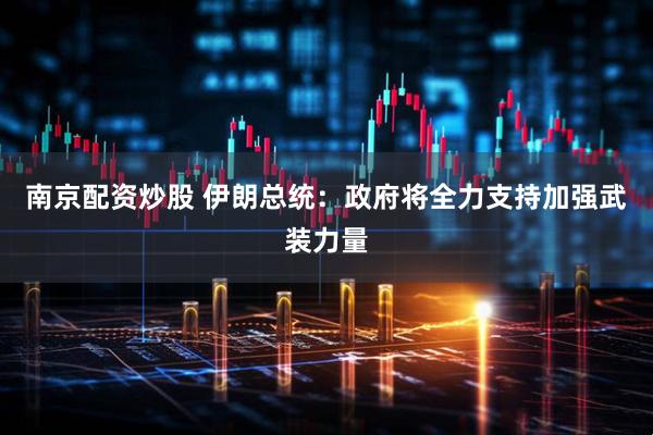 南京配资炒股 伊朗总统：政府将全力支持加强武装力量