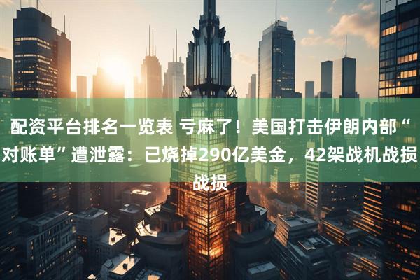 配资平台排名一览表 亏麻了！美国打击伊朗内部“对账单”遭泄露：已烧掉290亿美金，42架战机战损