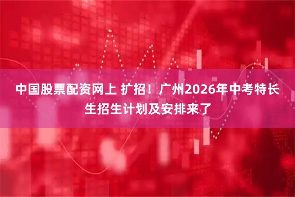 中国股票配资网上 扩招！广州2026年中考特长生招生计划及安排来了